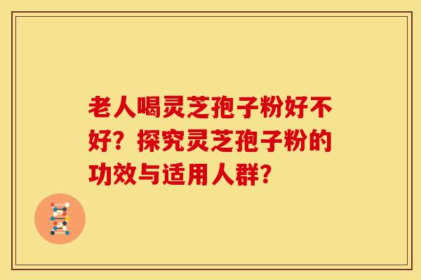 老人喝灵芝孢子粉好不好?探究灵芝孢子粉的功效与适用人群?