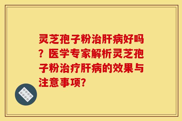 灵芝孢子粉治肝病好吗?医学专家解析灵芝孢子粉治疗肝病的效果与注意事项?