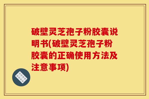 破壁灵芝孢子粉胶囊说明书(破壁灵芝孢子粉胶囊的正确使用方法及注意事项)