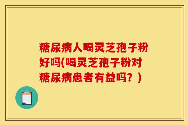 糖尿病人喝灵芝孢子粉好吗(喝灵芝孢子粉对糖尿病患者有益吗?)