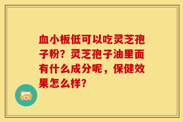 血小板低可以吃灵芝孢子粉？灵芝孢子油里面有什么成分呢，保健效果怎么样？