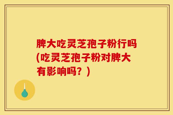 脾大吃灵芝孢子粉行吗(吃灵芝孢子粉对脾大有影响吗?)