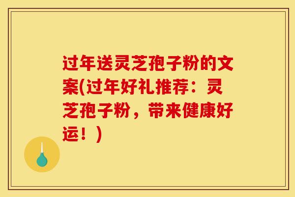 过年送灵芝孢子粉的文案(过年好礼推荐：灵芝孢子粉，带来健康好运！)