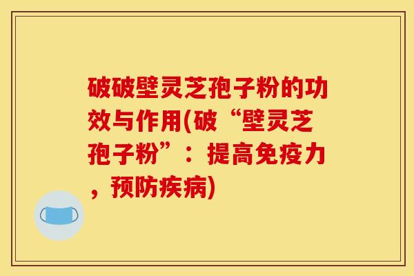 破破壁灵芝孢子粉的功效与作用(破“壁灵芝孢子粉”：提高免疫力，预防疾病)