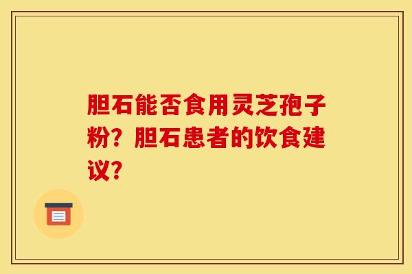胆石能否食用灵芝孢子粉?胆石患者的饮食建议?
