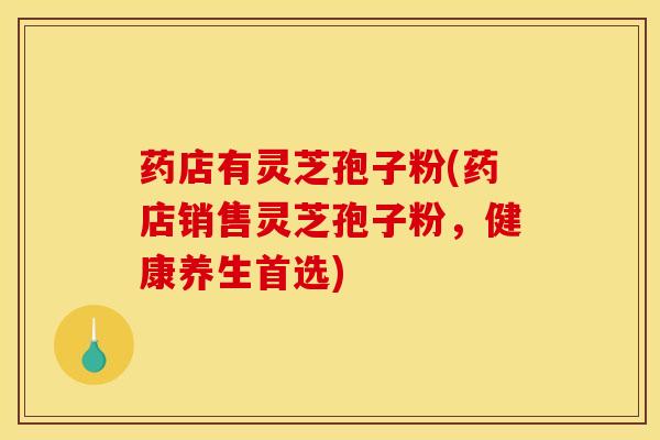 药店有灵芝孢子粉(药店销售灵芝孢子粉,健康养生首选)