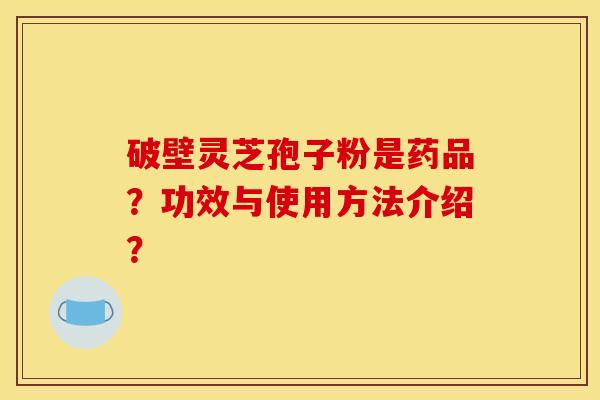 破壁灵芝孢子粉是药品?功效与使用方法介绍?