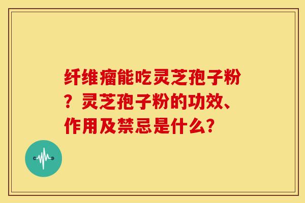 纤维瘤能吃灵芝孢子粉?灵芝孢子粉的功效、作用及禁忌是什么?