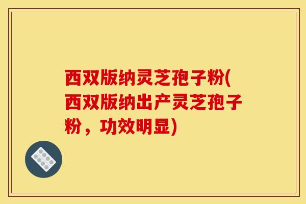 西双版纳灵芝孢子粉(西双版纳出产灵芝孢子粉,功效明显)