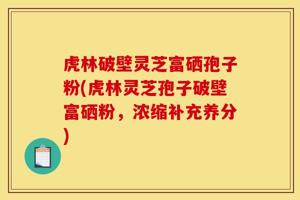 虎林破壁灵芝富硒孢子粉(虎林灵芝孢子破壁富硒粉，浓缩补充养分)