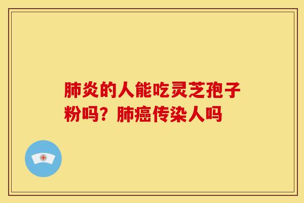 肺炎的人能吃灵芝孢子粉吗？肺癌传染人吗