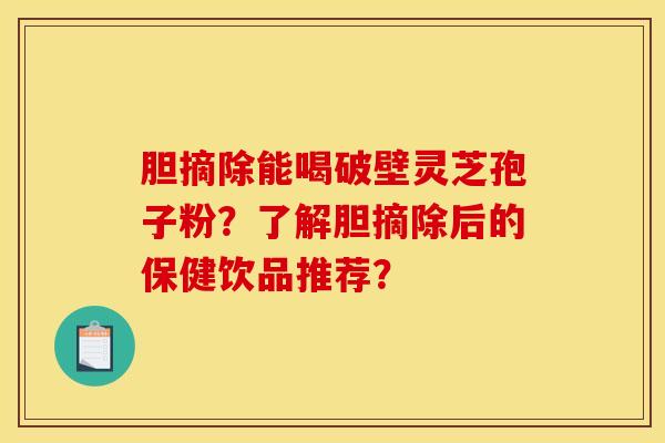 胆摘除能喝破壁灵芝孢子粉?了解胆摘除后的保健饮品推荐?