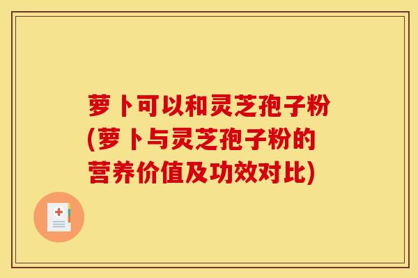 萝卜可以和灵芝孢子粉(萝卜与灵芝孢子粉的营养价值及功效对比)