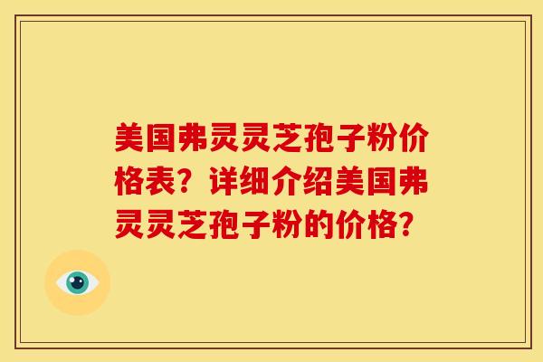 美国弗灵灵芝孢子粉价格表？详细介绍美国弗灵灵芝孢子粉的价格？