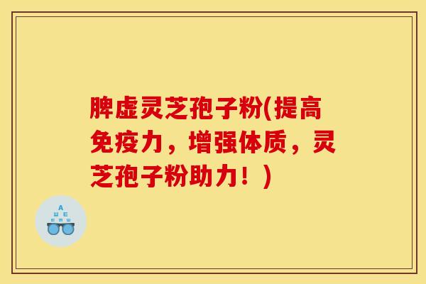 脾虚灵芝孢子粉(提高免疫力,增强体质,灵芝孢子粉助力!)