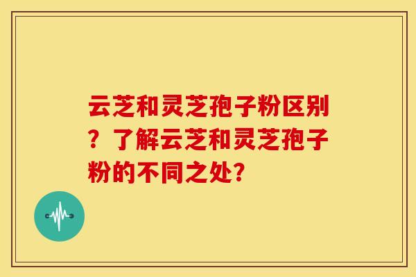 云芝和灵芝孢子粉区别?了解云芝和灵芝孢子粉的不同之处?