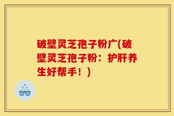 破壁灵芝孢子粉广(破壁灵芝孢子粉:护肝养生好帮手!)