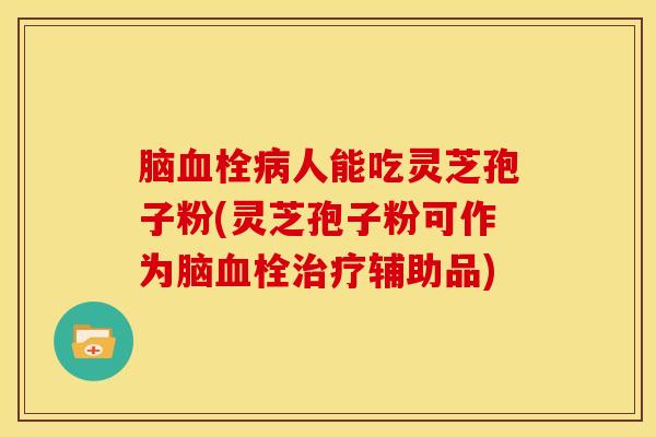 脑血栓病人能吃灵芝孢子粉(灵芝孢子粉可作为脑血栓治疗辅助品)