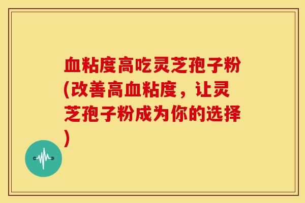 血粘度高吃灵芝孢子粉(改善高血粘度,让灵芝孢子粉成为你的选择)