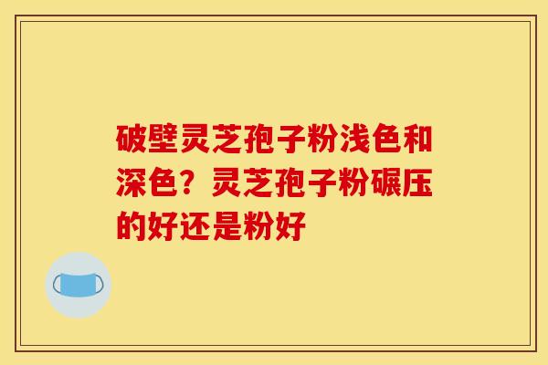 破壁灵芝孢子粉浅色和深色？灵芝孢子粉碾压的好还是粉好