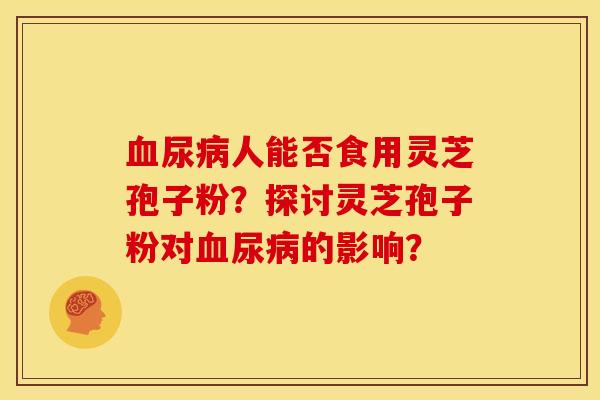 血尿病人能否食用灵芝孢子粉?探讨灵芝孢子粉对血尿病的影响?