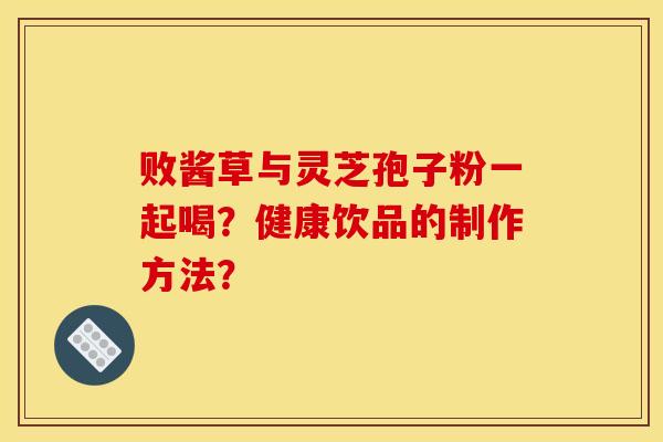 败酱草与灵芝孢子粉一起喝?健康饮品的制作方法?