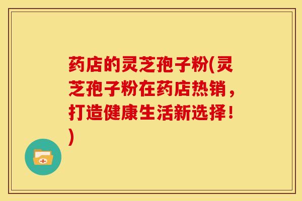 药店的灵芝孢子粉(灵芝孢子粉在药店热销,打造健康生活新选择!)