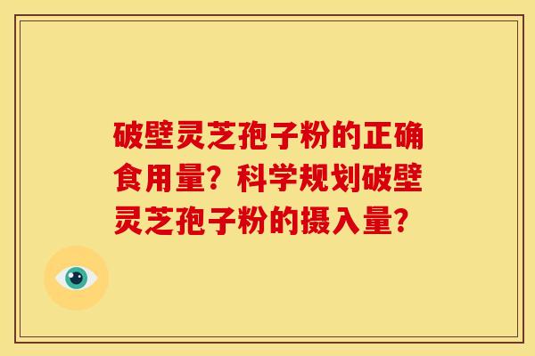 破壁灵芝孢子粉的正确食用量?科学规划破壁灵芝孢子粉的摄入量?