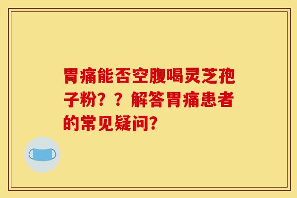 胃痛能否空腹喝灵芝孢子粉??解答胃痛患者的常见疑问?
