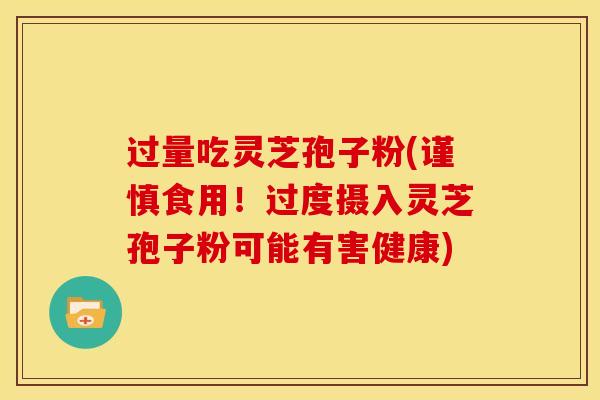 过量吃灵芝孢子粉(谨慎食用！过度摄入灵芝孢子粉可能有害健康)