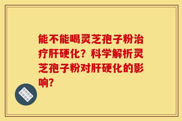 能不能喝灵芝孢子粉治疗肝硬化？科学解析灵芝孢子粉对肝硬化的影响？