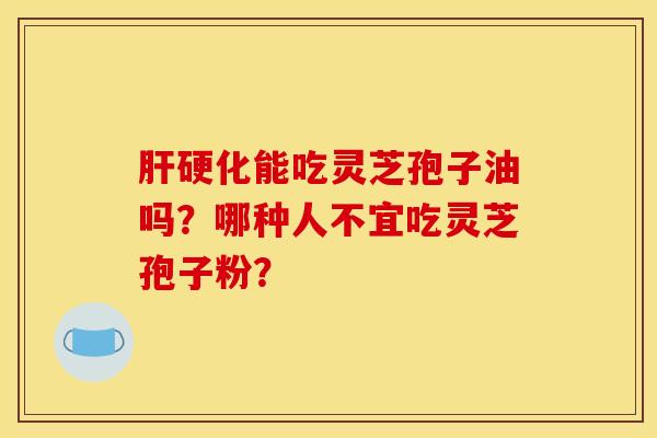 肝硬化能吃灵芝孢子油吗?哪种人不宜吃灵芝孢子粉?