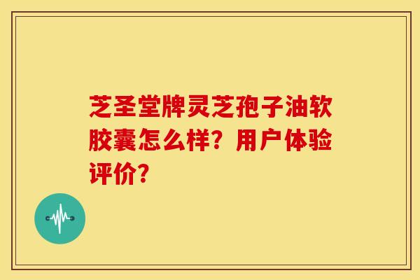 芝圣堂牌灵芝孢子油软胶囊怎么样?用户体验评价?