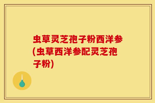 虫草灵芝孢子粉西洋参(虫草西洋参配灵芝孢子粉)