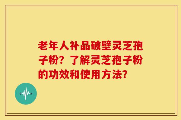 老年人补品破壁灵芝孢子粉?了解灵芝孢子粉的功效和使用方法?