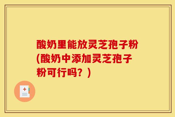 酸奶里能放灵芝孢子粉(酸奶中添加灵芝孢子粉可行吗?)