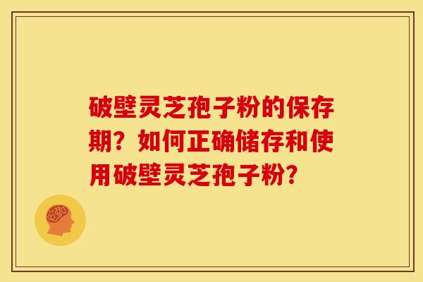 破壁灵芝孢子粉的保存期?如何正确储存和使用破壁灵芝孢子粉?