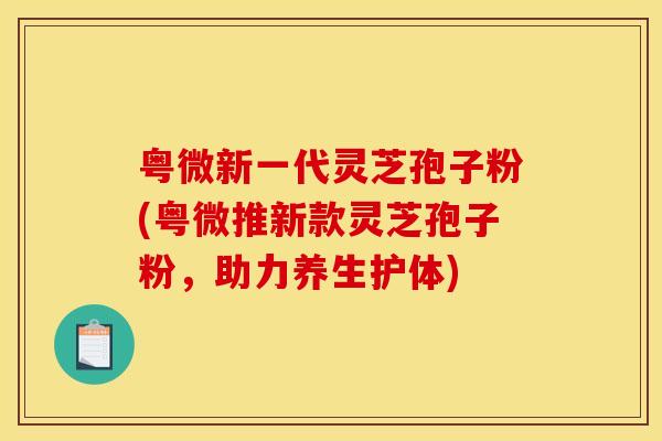 粤微新一代灵芝孢子粉(粤微推新款灵芝孢子粉,助力养生护体)
