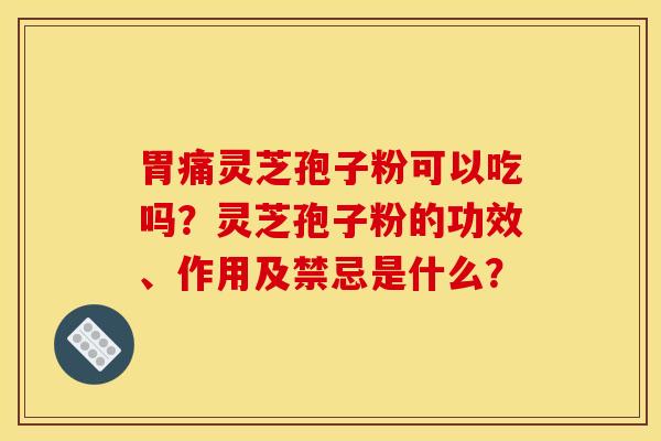 胃痛灵芝孢子粉可以吃吗?灵芝孢子粉的功效、作用及禁忌是什么?
