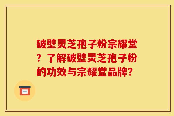破壁灵芝孢子粉宗耀堂?了解破壁灵芝孢子粉的功效与宗耀堂品牌?