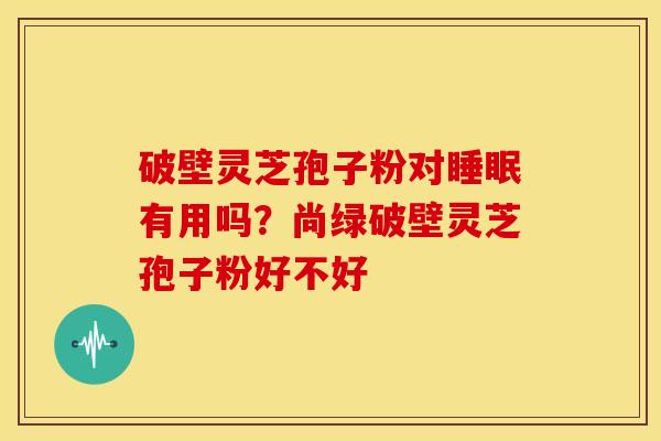 破壁灵芝孢子粉对睡眠有用吗?尚绿破壁灵芝孢子粉好不好