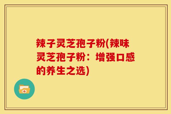 辣子灵芝孢子粉(辣味灵芝孢子粉:增强口感的养生之选)