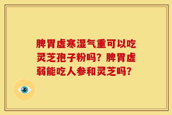脾胃虚寒湿气重可以吃灵芝孢子粉吗?脾胃虚弱能吃人参和灵芝吗?