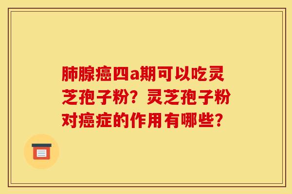 肺腺癌四a期可以吃灵芝孢子粉?灵芝孢子粉对癌症的作用有哪些?