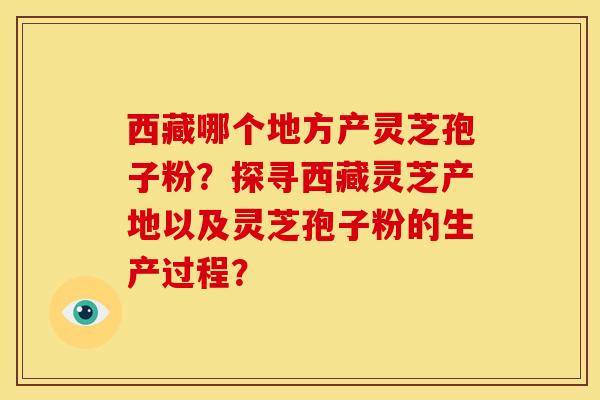 西藏哪个地方产灵芝孢子粉?探寻西藏灵芝产地以及灵芝孢子粉的生产过程?