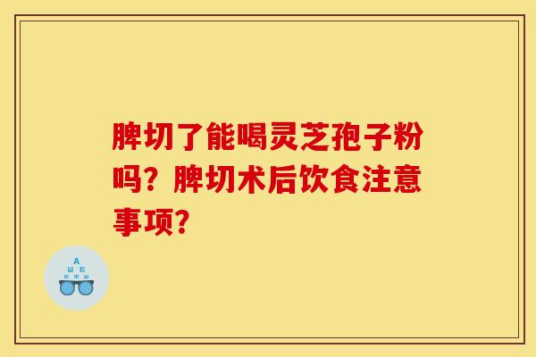 脾切了能喝灵芝孢子粉吗？脾切术后饮食注意事项？