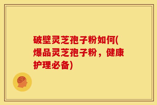 破壁灵芝孢子粉如何(爆品灵芝孢子粉,健康护理必备)