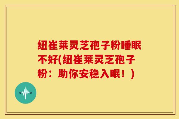 纽崔莱灵芝孢子粉睡眠不好(纽崔莱灵芝孢子粉：助你安稳入眠！)