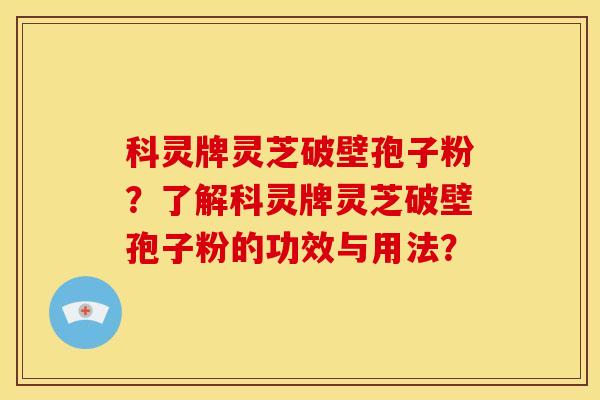 科灵牌灵芝破壁孢子粉?了解科灵牌灵芝破壁孢子粉的功效与用法?