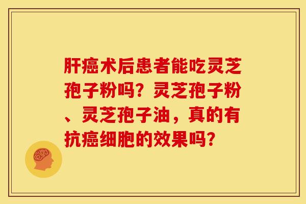 肝癌术后患者能吃灵芝孢子粉吗?灵芝孢子粉、灵芝孢子油,真的有抗癌细胞的效果吗?